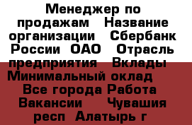 Менеджер по продажам › Название организации ­ Сбербанк России, ОАО › Отрасль предприятия ­ Вклады › Минимальный оклад ­ 1 - Все города Работа » Вакансии   . Чувашия респ.,Алатырь г.